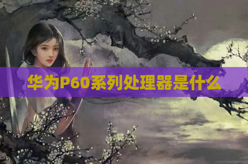 华为P60系列处理器是什么