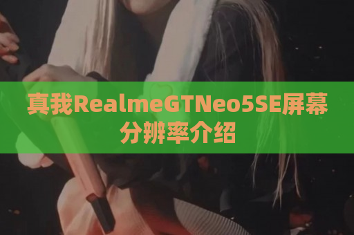 真我RealmeGTNeo5SE屏幕分辨率介绍