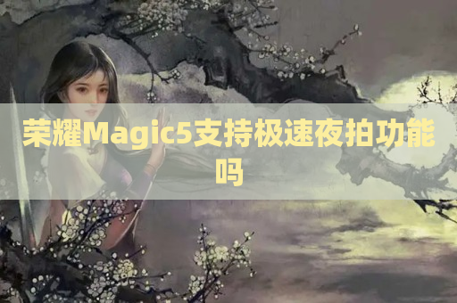 荣耀Magic5支持极速夜拍功能吗