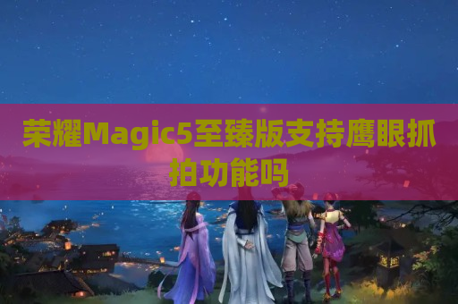 荣耀Magic5至臻版支持鹰眼抓拍功能吗