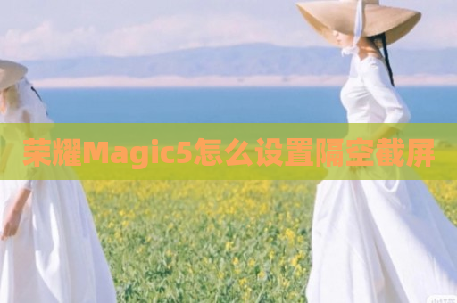 荣耀Magic5怎么设置隔空截屏