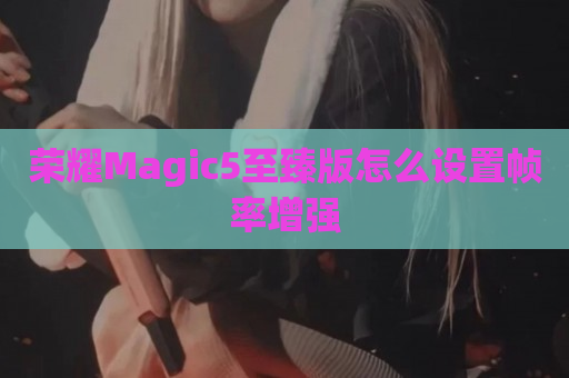 荣耀Magic5至臻版怎么设置帧率增强