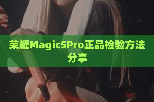 荣耀Magic5Pro正品检验方法分享