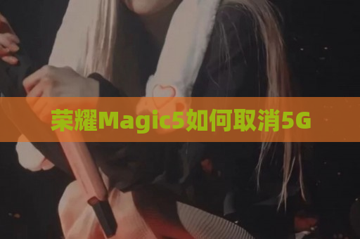 荣耀Magic5如何取消5G