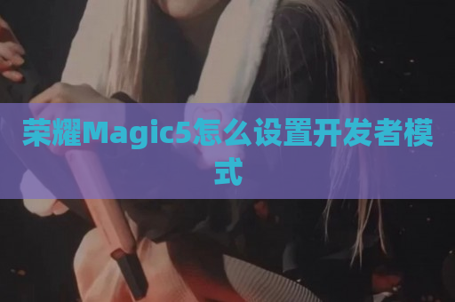 荣耀Magic5怎么设置开发者模式