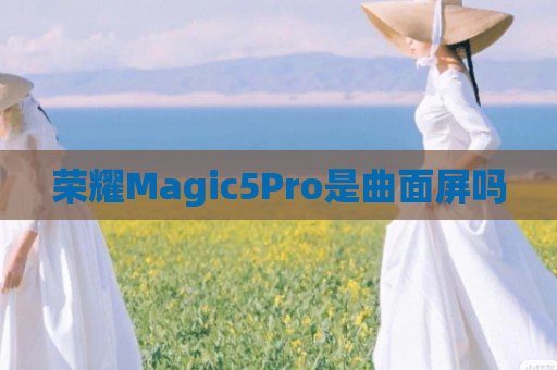 荣耀Magic5Pro是曲面屏吗