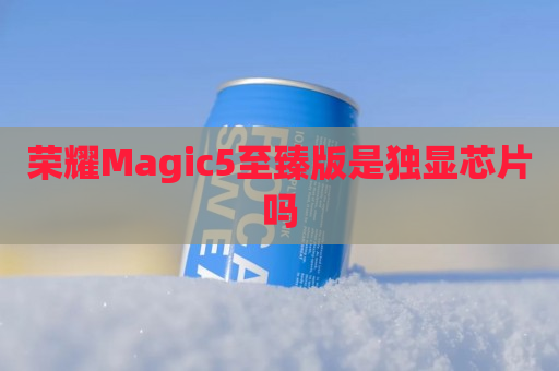 荣耀Magic5至臻版是独显芯片吗