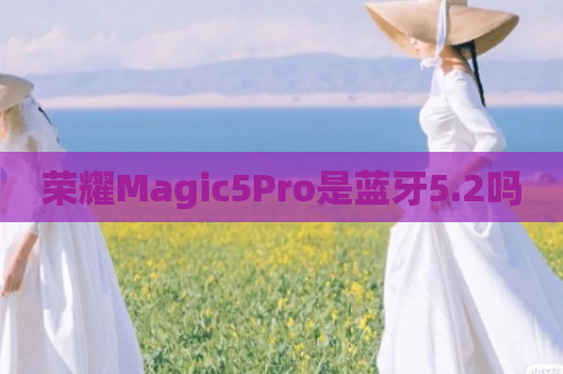 荣耀Magic5Pro是蓝牙5.2吗