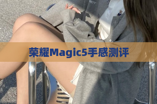 荣耀Magic5手感测评