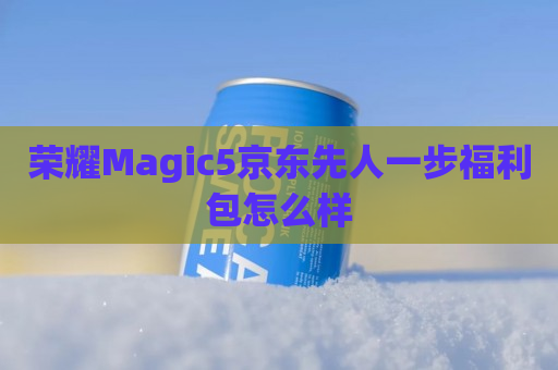 荣耀Magic5京东先人一步福利包怎么样