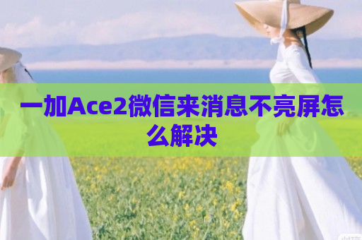 一加Ace2微信来消息不亮屏怎么解决