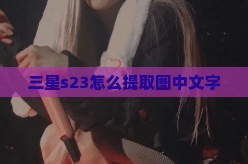 三星s23怎么提取图中文字