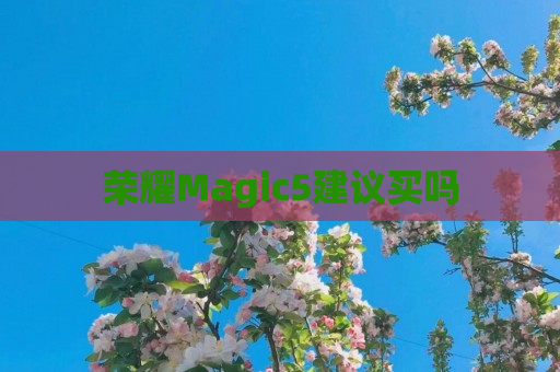 荣耀Magic5建议买吗