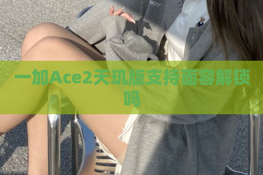 一加Ace2天玑版支持面容解锁吗