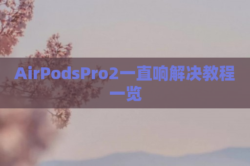 AirPodsPro2一直响解决教程一览