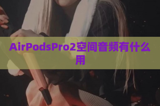 AirPodsPro2空间音频有什么用