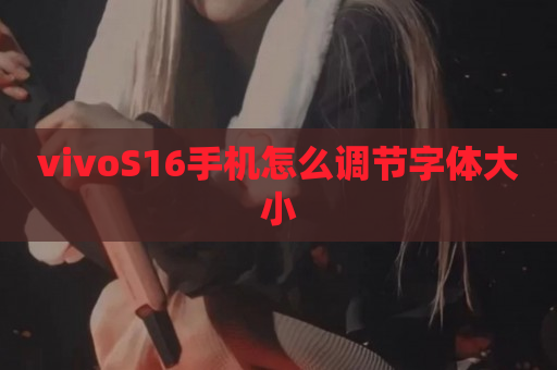 vivoS16手机怎么调节字体大小