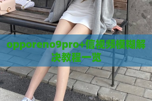 opporeno9pro+信视频模糊解决教程一览