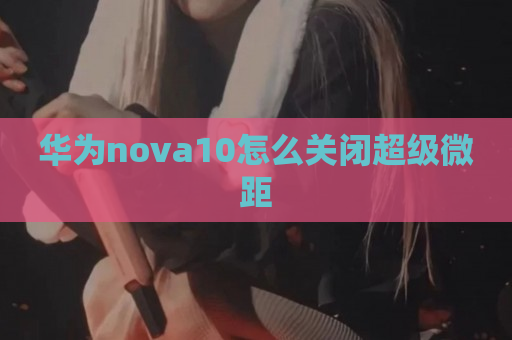 华为nova10怎么关闭超级微距