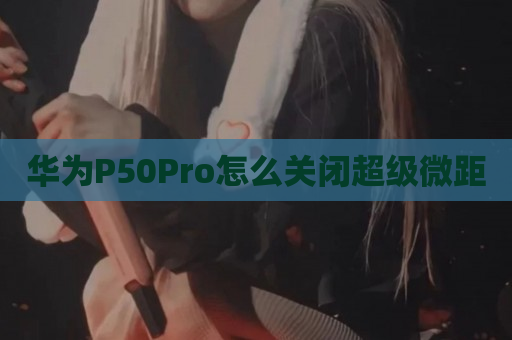 华为P50Pro怎么关闭超级微距