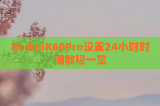 RedmiK60Pro设置24小时时间教程一览