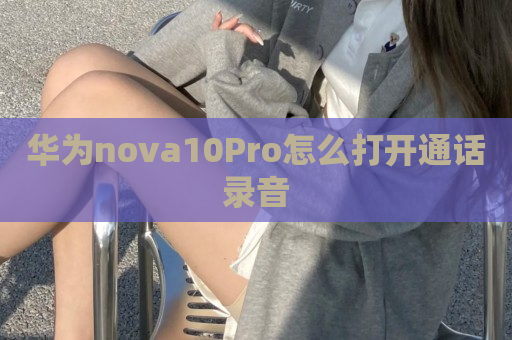 华为nova10Pro怎么打开通话录音