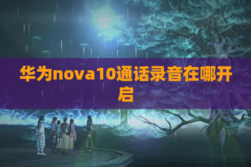 华为nova10通话录音在哪开启