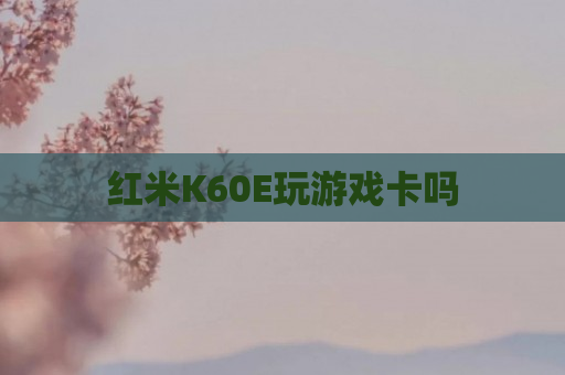 红米K60E玩游戏卡吗