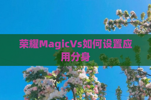 荣耀MagicVs如何设置应用分身