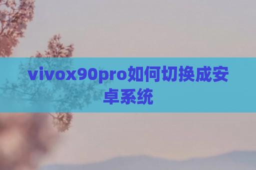 vivox90pro如何切换成安卓系统