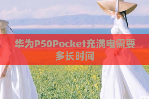 华为P50Pocket充满电需要多长时间