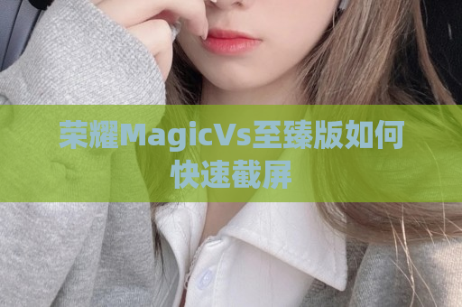 荣耀MagicVs至臻版如何快速截屏