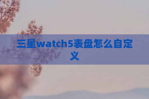 三星watch5表盘怎么自定义