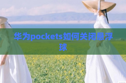 华为pockets如何关闭悬浮球