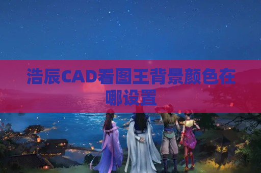 浩辰CAD看图王背景颜色在哪设置