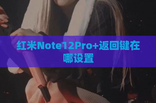 红米Note12Pro+返回键在哪设置