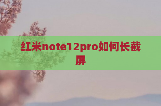 红米note12pro如何长截屏