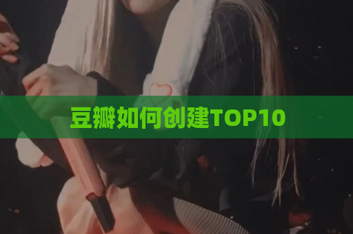 豆瓣如何创建TOP10