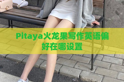 Pitaya火龙果写作英语偏好在哪设置