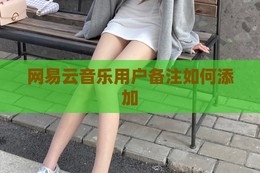 网易云音乐用户备注如何添加