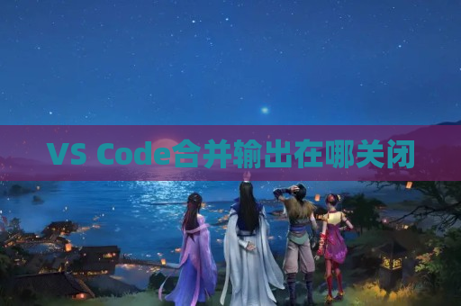 VS Code合并输出在哪关闭