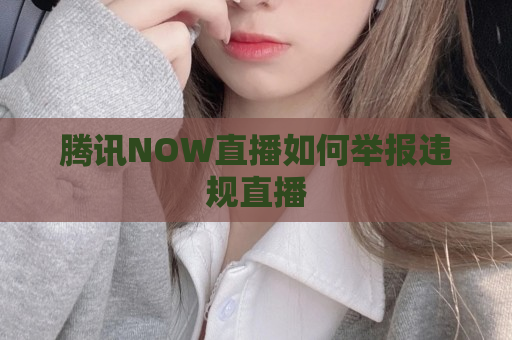 腾讯NOW直播如何举报，直播