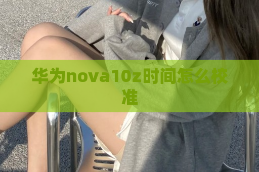 华为nova10z时间怎么校准