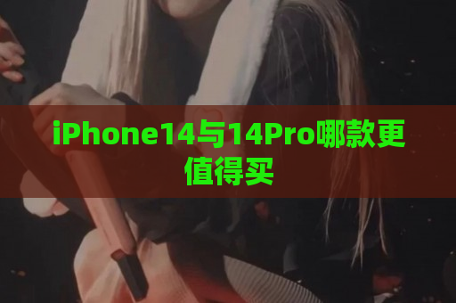 iPhone14与14Pro哪款更值得买