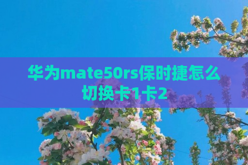 华为mate50rs保时捷怎么切换卡1卡2