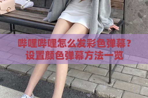 哔哩哔哩怎么发彩色弹幕？设置颜色弹幕方法一览