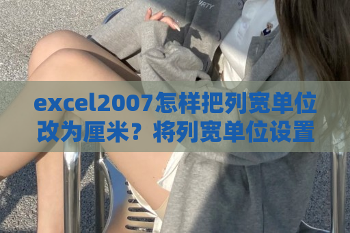 excel2007怎样把列宽单位改为厘米？将列宽单位设置为厘米方法介绍