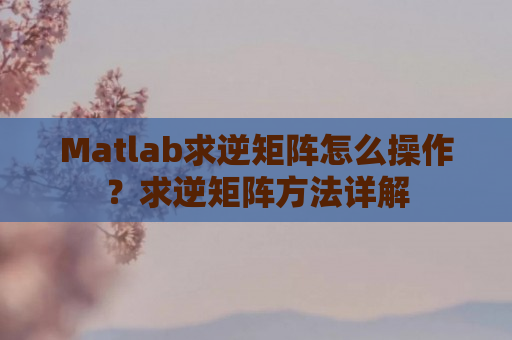 Matlab求逆矩阵怎么操作？求逆矩阵方法详解