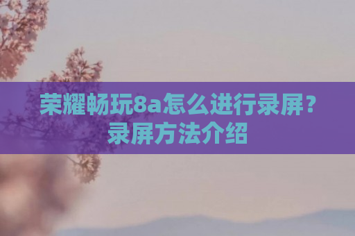 荣耀畅玩8a怎么进行录屏？录屏方法介绍