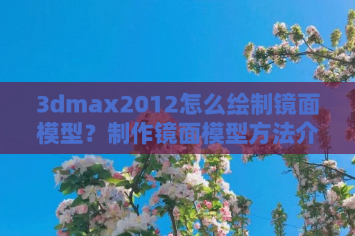 3dmax2012怎么绘制镜面模型？制作镜面模型方法介绍